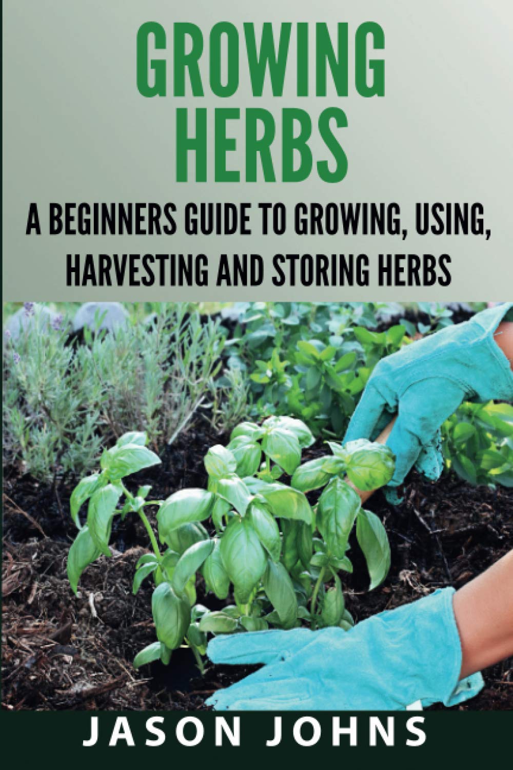 Growing Herbs: A Beginners Guide to Growing, Using, Harvesting and Storing Herbs: 19 (Inspiring Gardening Ideas)