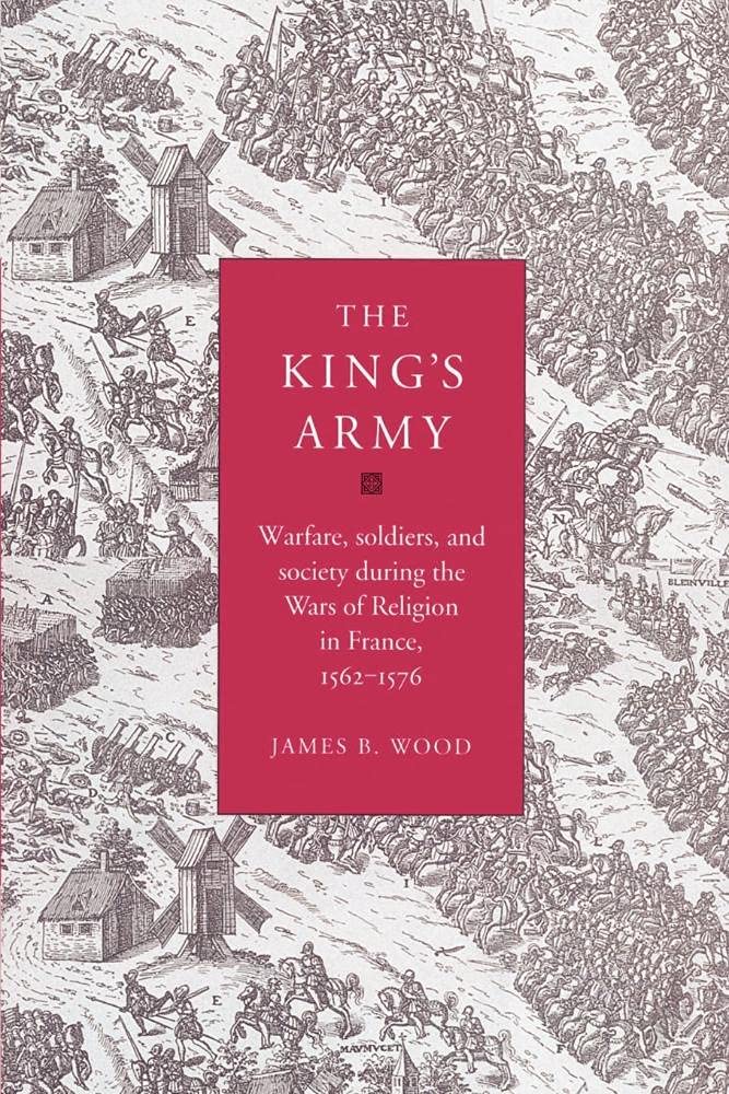 The King's Army: Warfare, Soldiers and Society during the Wars of Religion in France, 1562-76 (Cambridge Studies in Early Modern History)