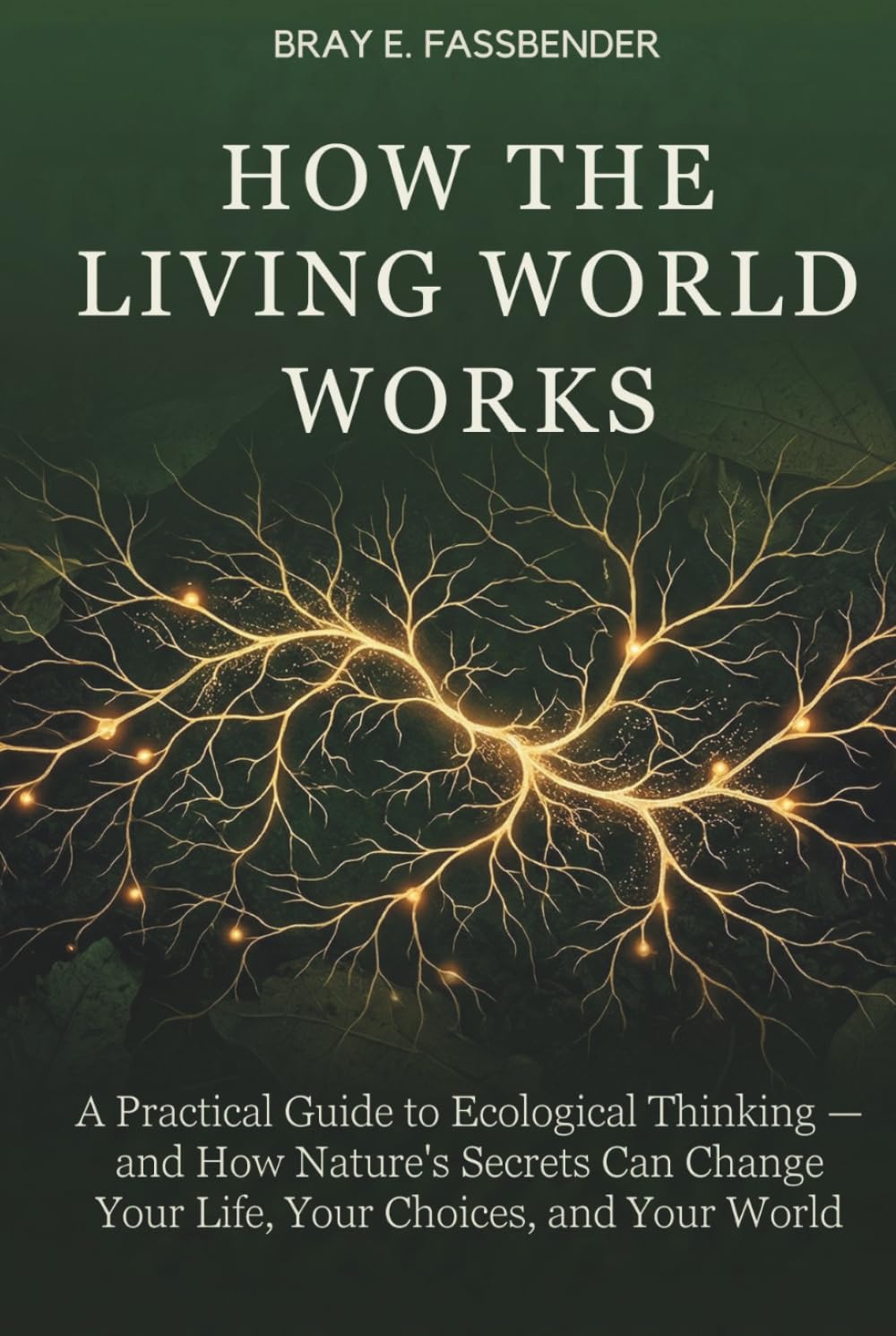 HOW THE LIVING WORLD WORKS: A Practical Guide to Ecological Thinking — and How Nature's Secrets Can Change Your Life, Your Choices, and Your World