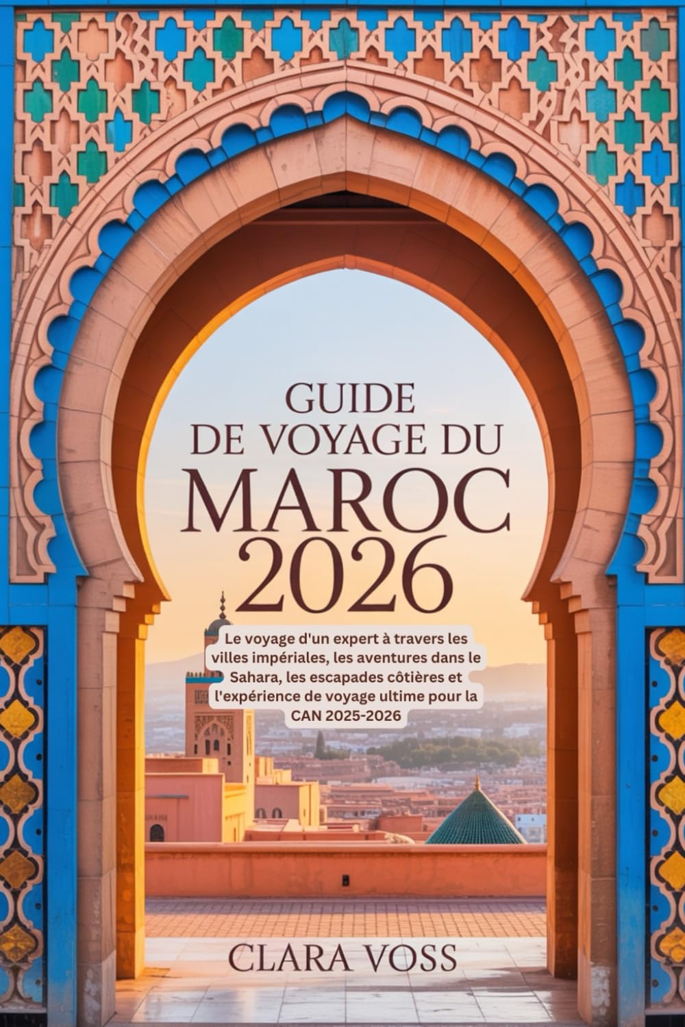 GUIDE DE VOYAGE DU MAROC 2026: Le voyage d'un expert à travers les villes impériales, les aventures dans le Sahara, les escapades côtières et l'expérience de voyage ultime pour la CAN 2025-2026