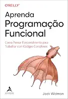 Aprenda Programação Funcional: Como Pensar Funcionalmente Para Trabalhar com Códigos Complexos