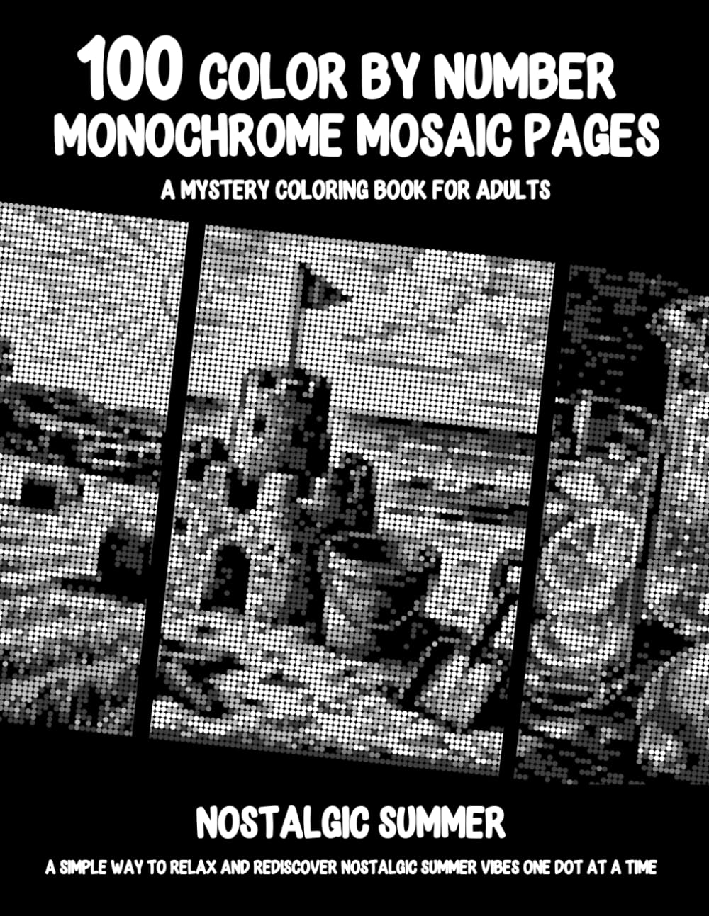 100 Color By Number Monochrome Mosaic Pages - A Mystery Coloring Book For Adults - Nostalgic Summer: A Simple Way To Relax And Rediscover Nostalgic Summer Vibes One Dot At A Time