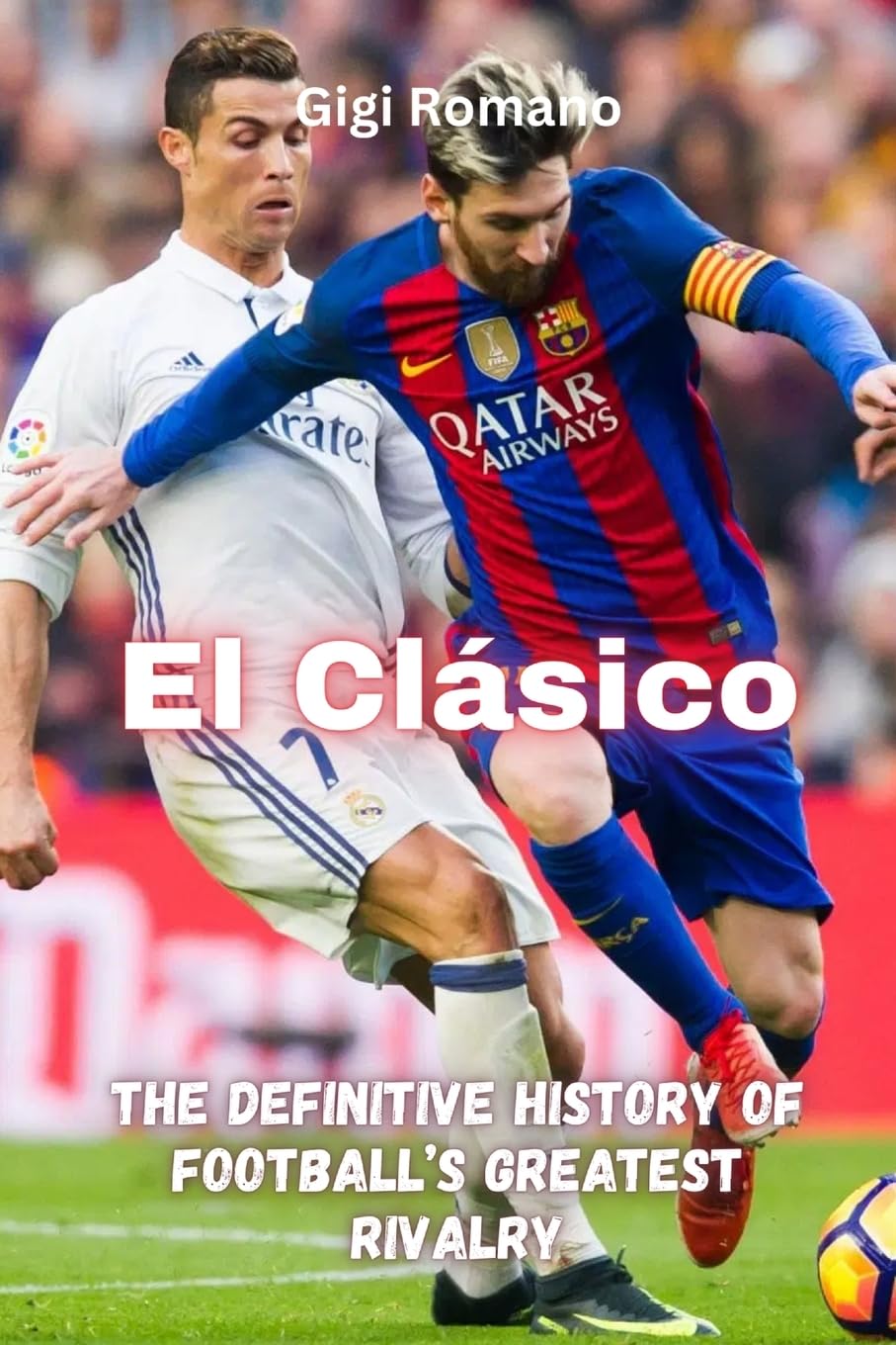 El Clásico: The Definitive History of Football's Greatest Rivalry