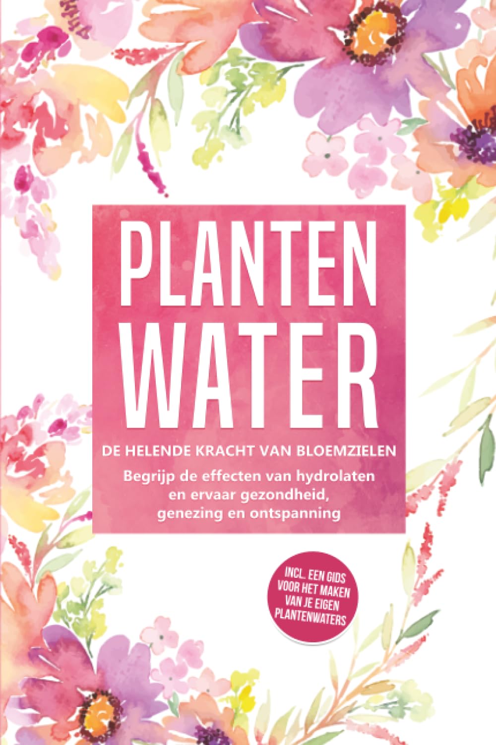 Plantenwater: De helende kracht van bloemzielen - Begrijp de effecten van hydrolaten en ervaar gezondheid, genezing en ontspanning, inclusief een gids voor het maken van je eigen plantenwaters