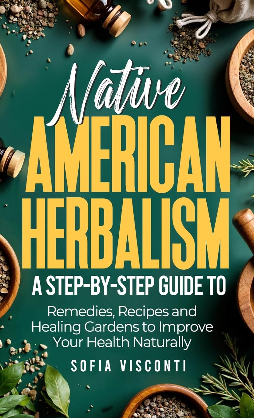 Native American Herbalism: A Step-by-Step Guide to Remedies, Recipes, and Healing Gardens to Improve Your Health Naturally