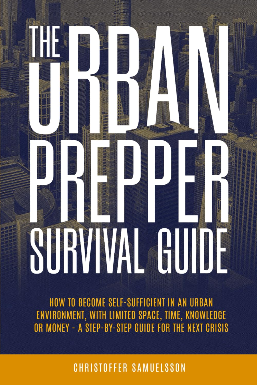 The Urban Prepper Survival Guide: How to Become Self-Sufficient in an Urban Environment with Limited Space, Time, Knowledge or Money - A Step-by-Step Guide for the Next Crisis