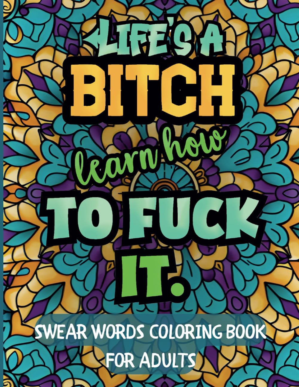 Life's a bitch. Learn how to Fuck it! - SWEAR WORDS COLORING BOOK FOR ADULTS: 45 motivational and inspirational quotes with swear words