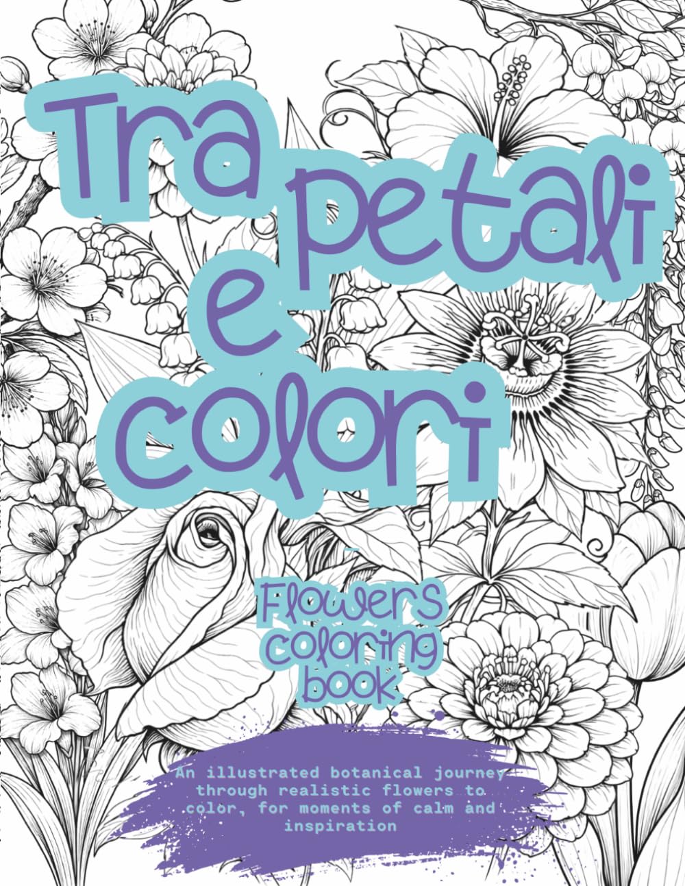 Tra petali e colori - Flowers coloring book: Botanical coloring book A4 for teens and adults — Realistic anti-stress flowers to relax and spark creativity.