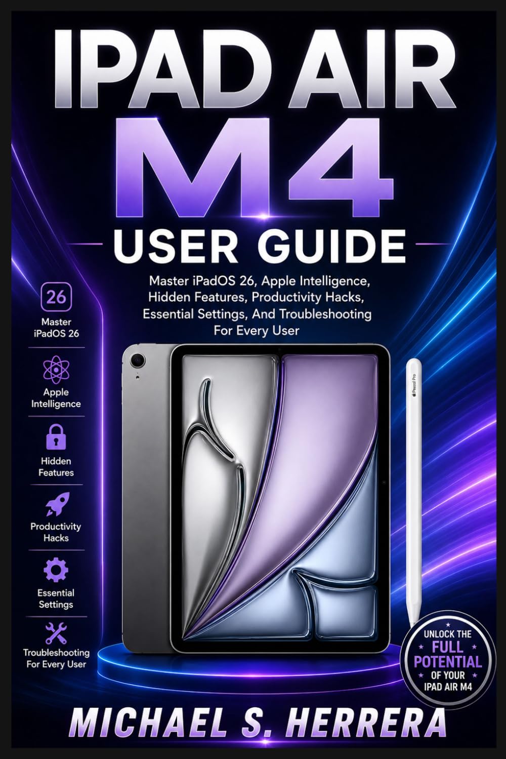IPAD AIR M4 USER GUIDE: Master iPadOS 26, Apple Intelligence, Hidden Features, Productivity Hacks, Essential Settings, And Troubleshooting For Every User