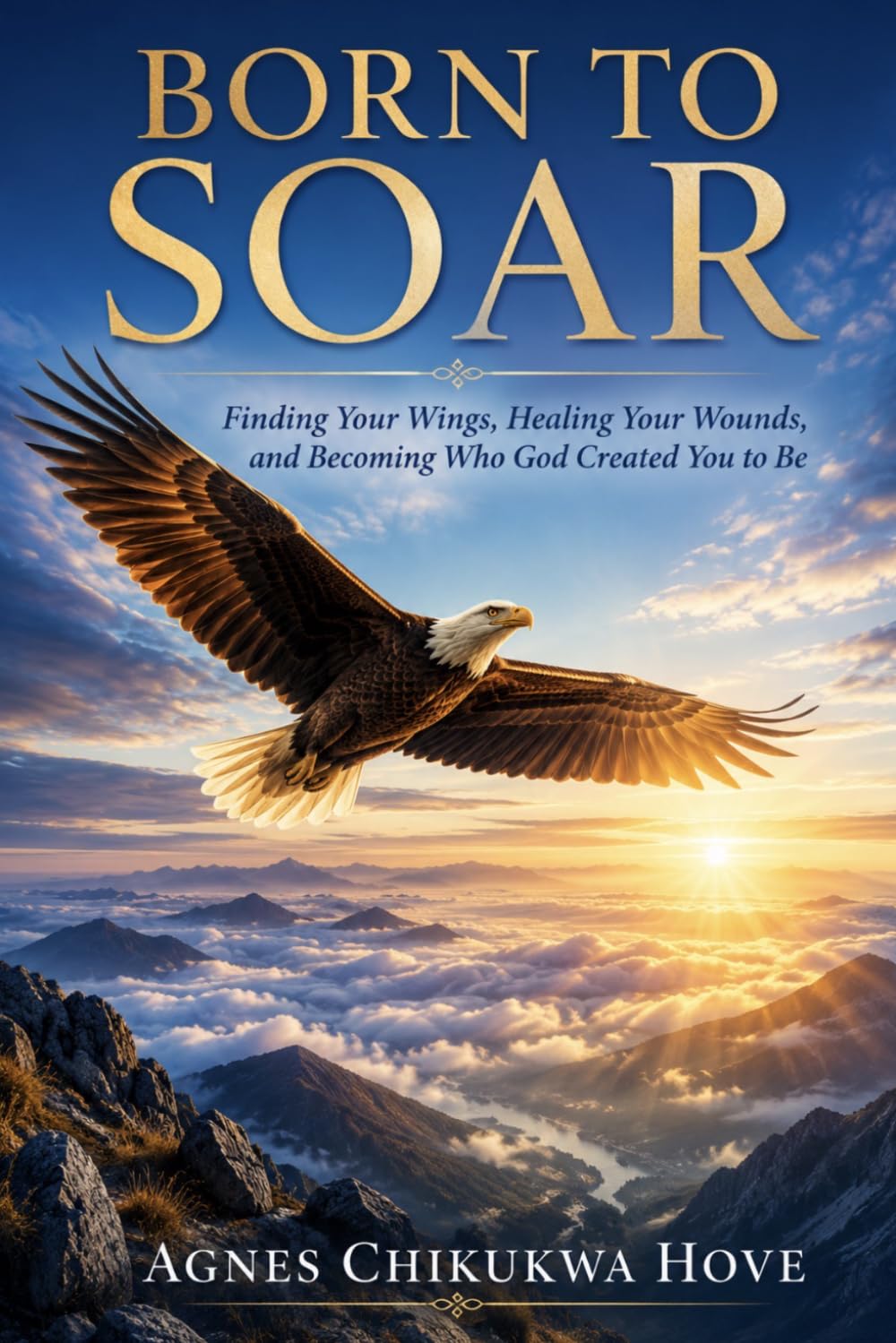 BORN TO SOAR: Finding Your Wings, Healing Your Wounds and Becoming Who God Created You To Be