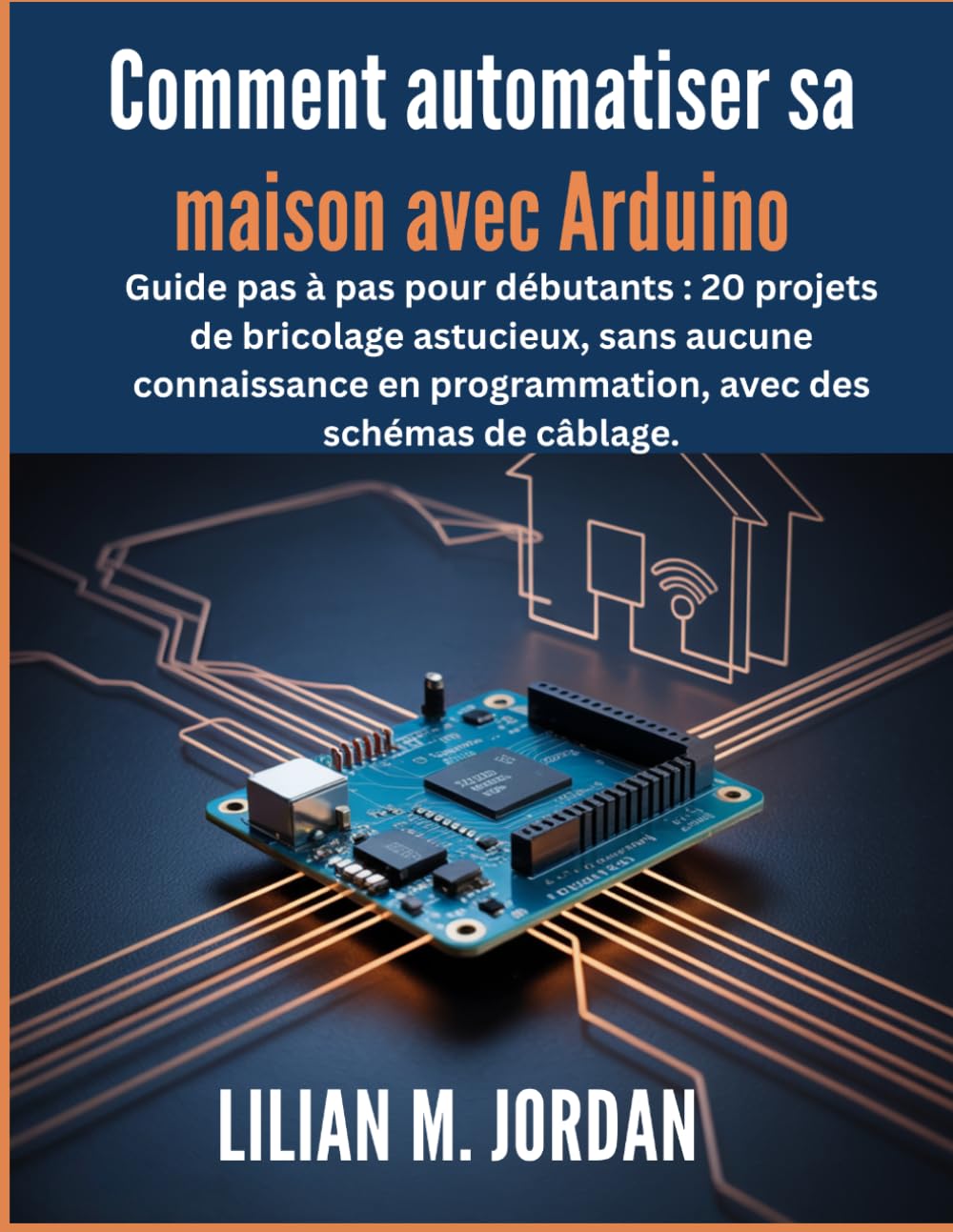 Comment automatiser sa maison avec Arduino: Guide pas à pas pour débutants : 20 projets de bricolage astucieux, sans aucune connaissance en programmation, avec des schémas de câblage.