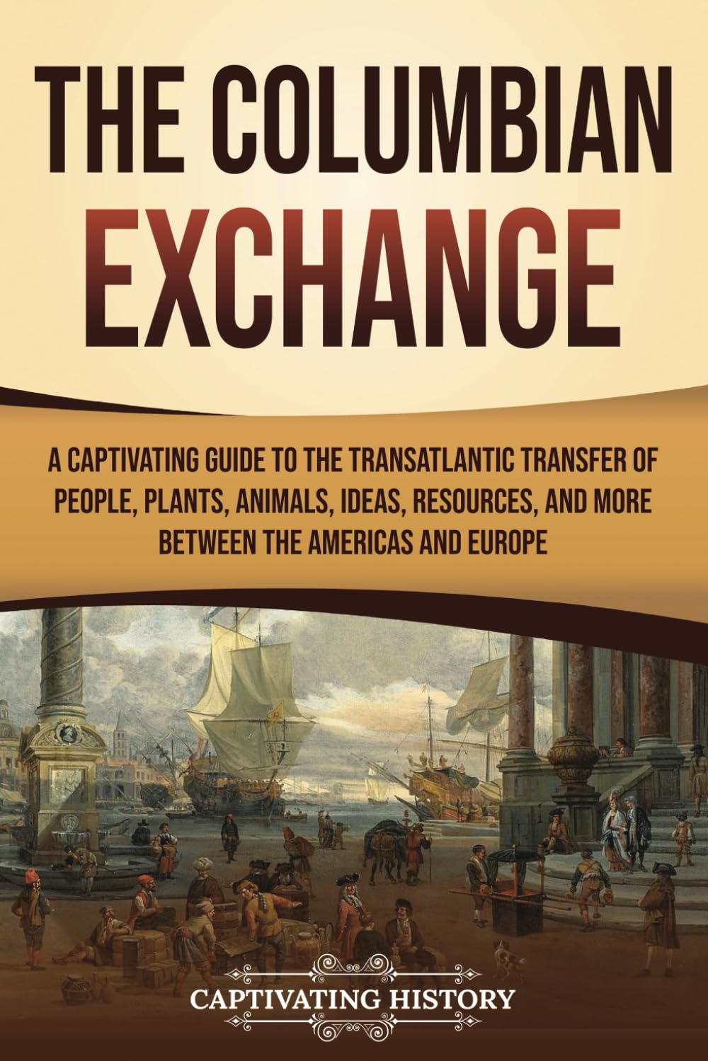 The Columbian Exchange: A Captivating Guide to the Transatlantic Transfer of People, Plants, Animals, Ideas, Resources, and More Between the Americas and Europe (European Exploration and Settlement)