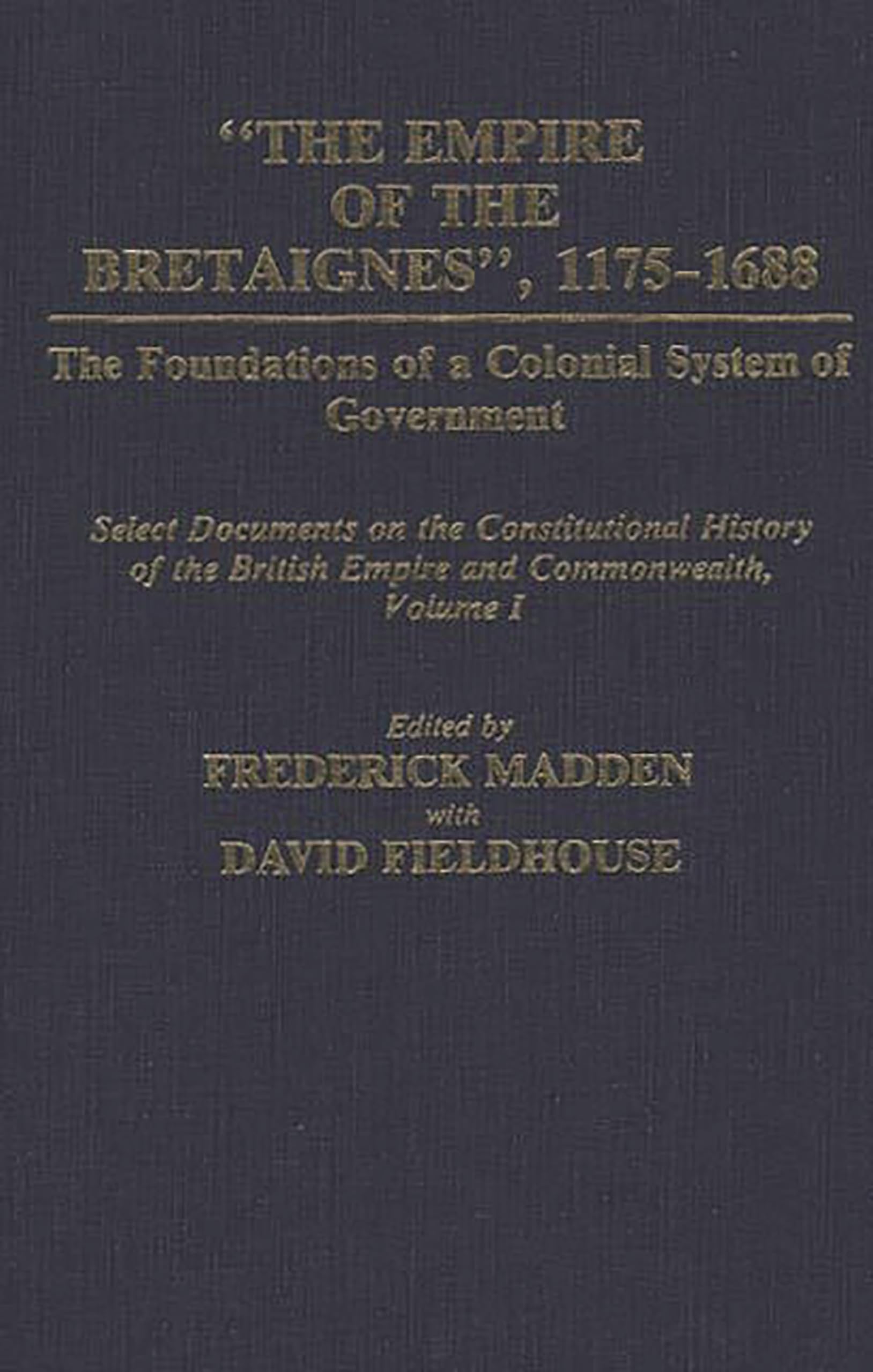 The Empire of the Bretaignes, 1175-1688: The Foundations of a Colonial System of Government: Select Documents on the Constitutional History of the Bri (Documents in Imperial History)