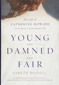 Young and Damned and Fair The Life of Catherine Howard, Fifth Wife of King Henry VIII