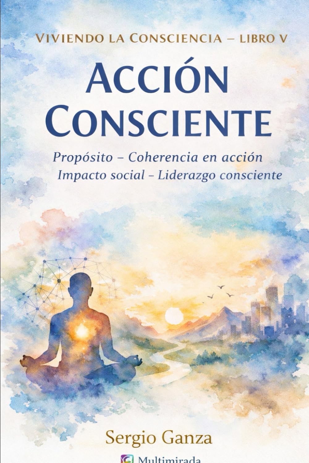 Viviendo la consciencia - Libro V- Acción Consciente: Propósito – Coherencia en acción – Impacto social – Liderazgo consciente