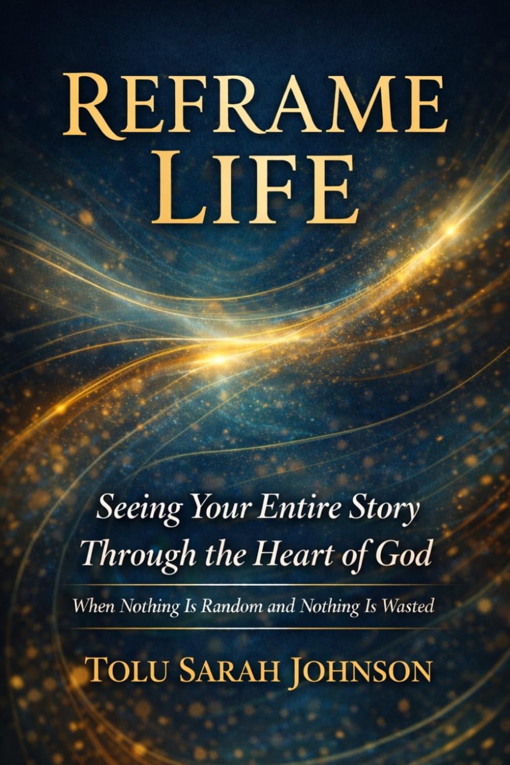 Reframe Life: Seeing Your Entire Story Through the Heart of God: When Nothing Is Random and Nothing Is Wasted