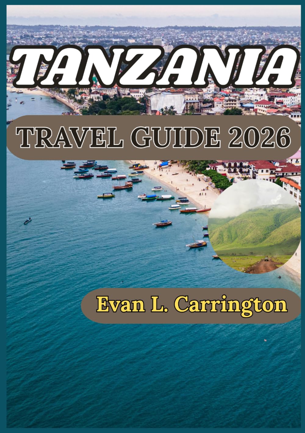 TANZANIA TRAVEL GUIDE 2026: A Practical Handbook for Understanding Tanzania’s Wildlife Reserves, Island Heritage, and Regional Traditions (Evan L. Carrington World Travel Collection)
