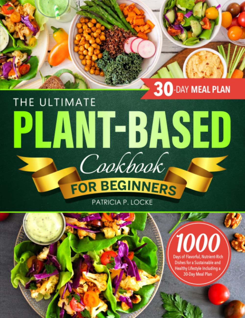 The Ultimate Plant-Based Cookbook For Beginners: 1000 Days of Flavorful, Nutrient-Rich Dishes for a Sustainable and Healthy Lifestyle Including a 30-Day Meal Plan