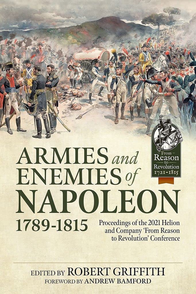 Armies and Enemies of Napoleon, 1789-1815: Proceedings of the 2021 Helion and Company ’From Reason to Revolution’ Conference (From Reason to Revolution 1721-1815)