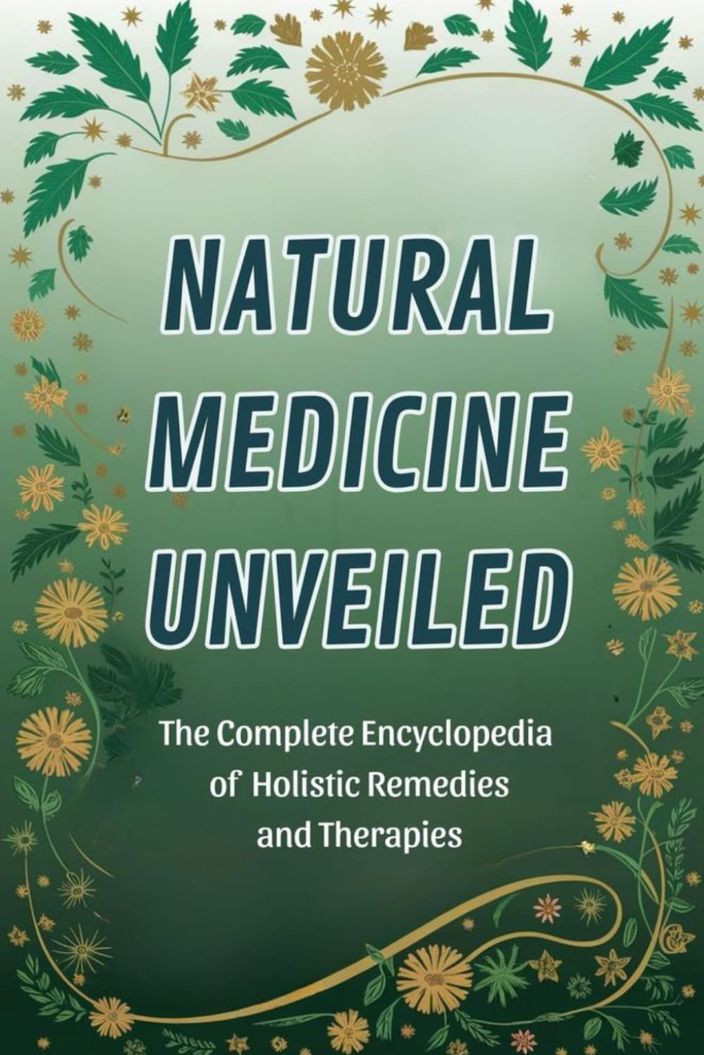 Natural Medicine Unveiled: The Complete Encyclopedia of Holistic Remedies and Therapies