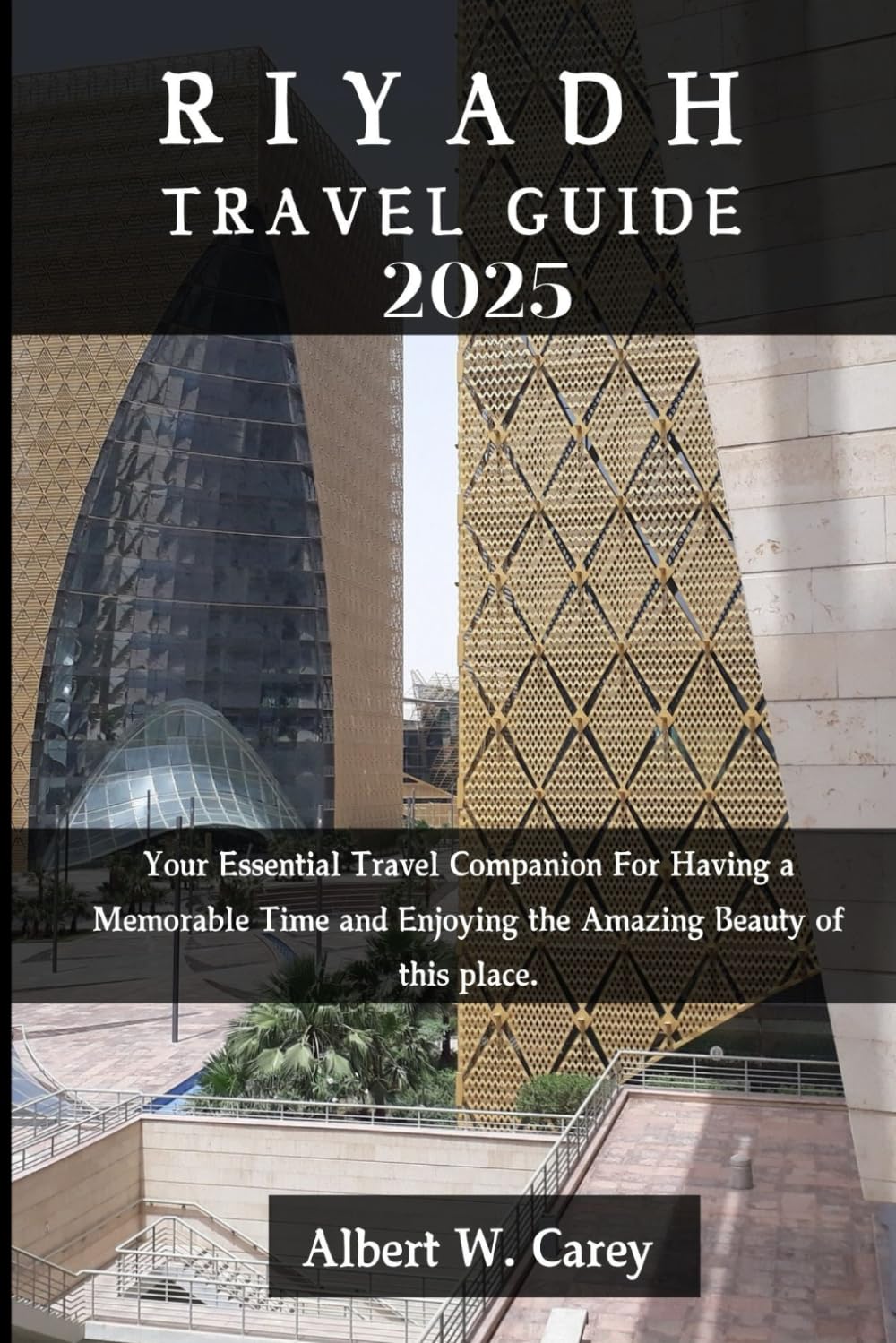 RIYADH TRAVEL GUIDE 2025: Your Essential Travel Companion For Having a Memorable Time and Enjoying the Amazing Beauty of this place. ("Wanderlust ... Discovering the World's Best Destinations")