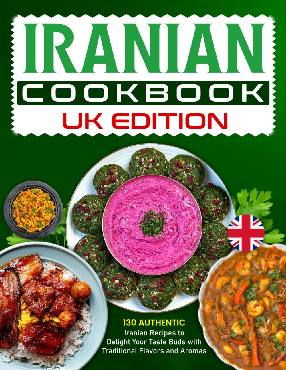Iranian Cookbook UK Edition: 130 Authentic Iranian Recipes to Delight Your Taste Buds with Traditional Flavors and Aromas