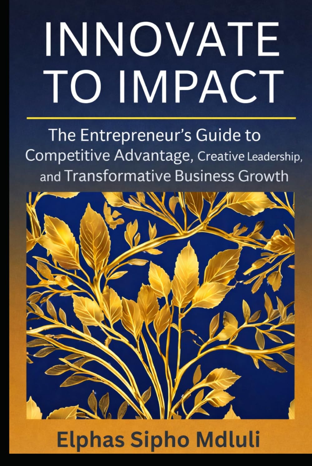 Innovate to Impact: The Entrepreneur’s Guide to Competitive Advantage, Creative Leadership, and Transformative Business Growth (Business Systems Blueprint Series)