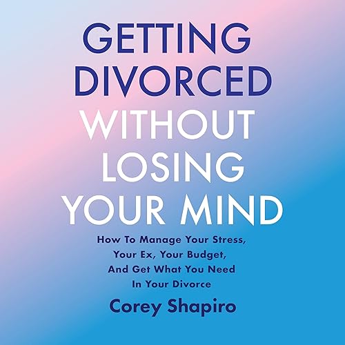 Getting Divorced Without Losing Your Mind: How to Manage Your Stress, Your Ex, Your Budget, and Get What You Need in Your Divorce