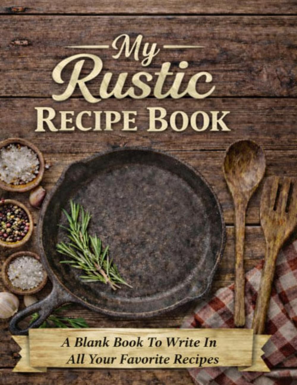 My Rustic Recipe Book: A Blank Book To Write All In Your Favorite Recipes
