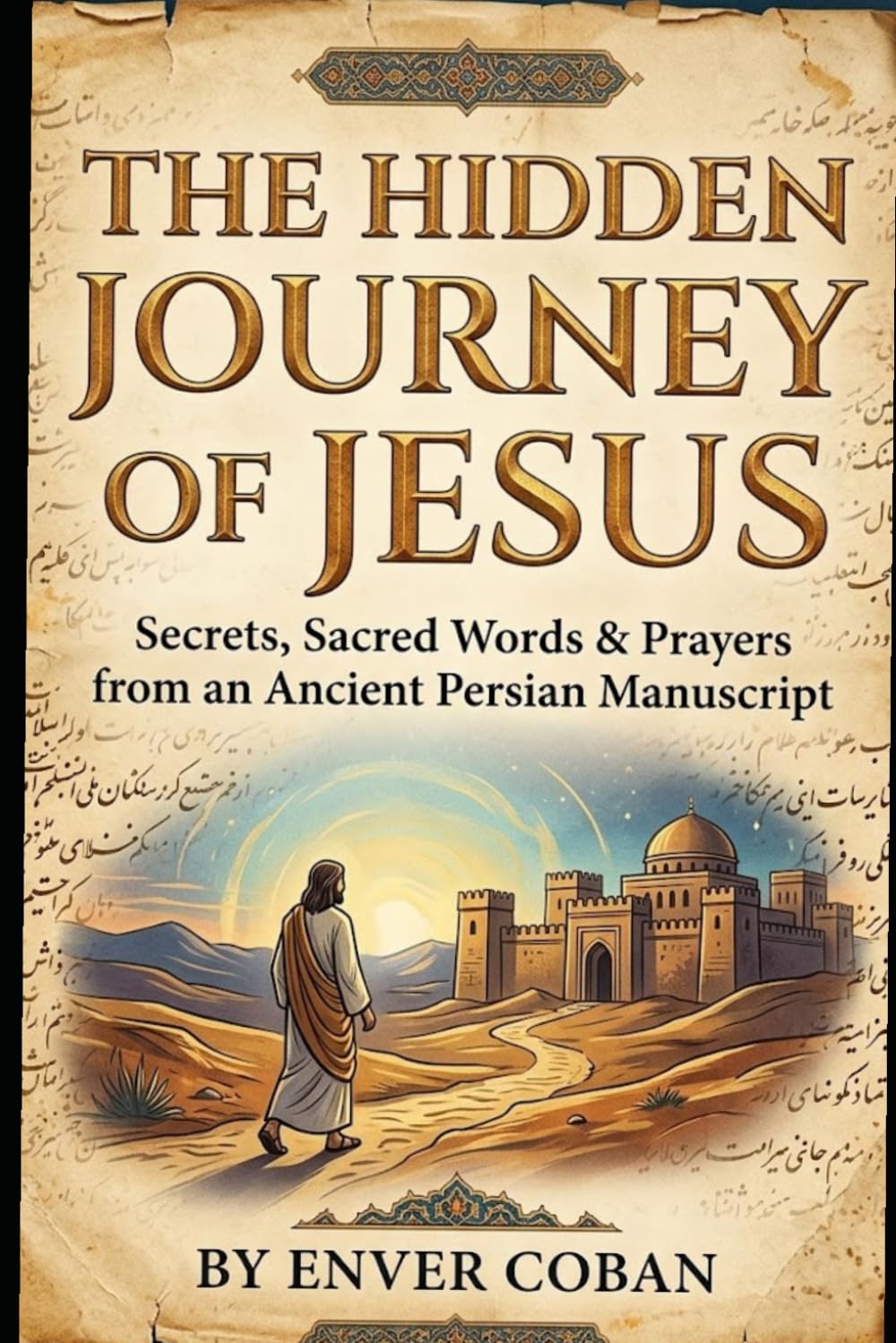 The Hidden Journey of Jesus: Secrets, Sacred Words & Prayers from an Ancient Persian Manuscript (The Jesus Chronicles)
