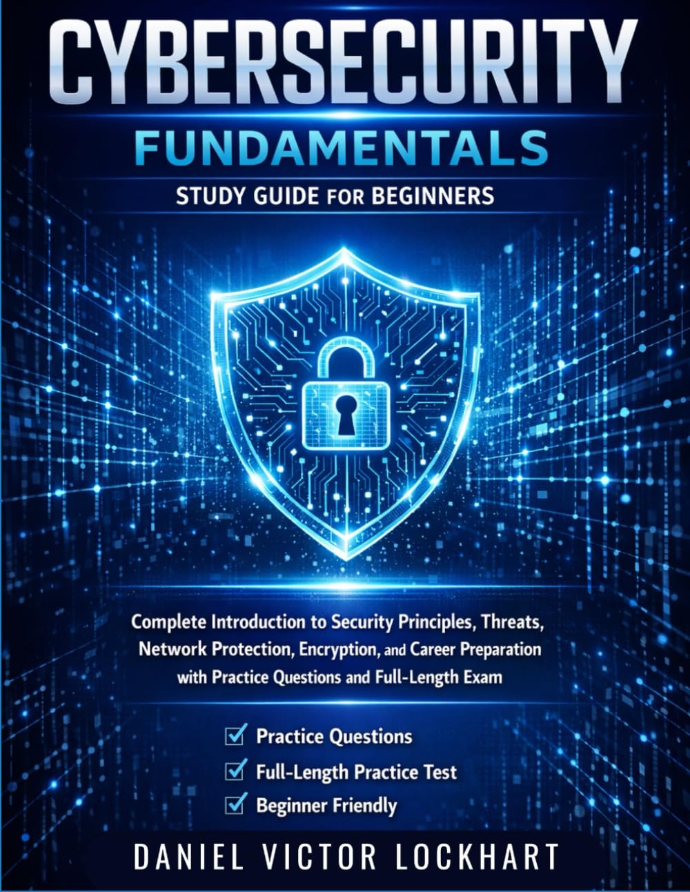 CYBERSECURITY FUNDAMENTALS STUDY GUIDE FOR BEGINNERS: Introduction to Security Principles, Threats, Network Protection, Encryption & Career Preparation with Practice Questions & Full-Length Exam