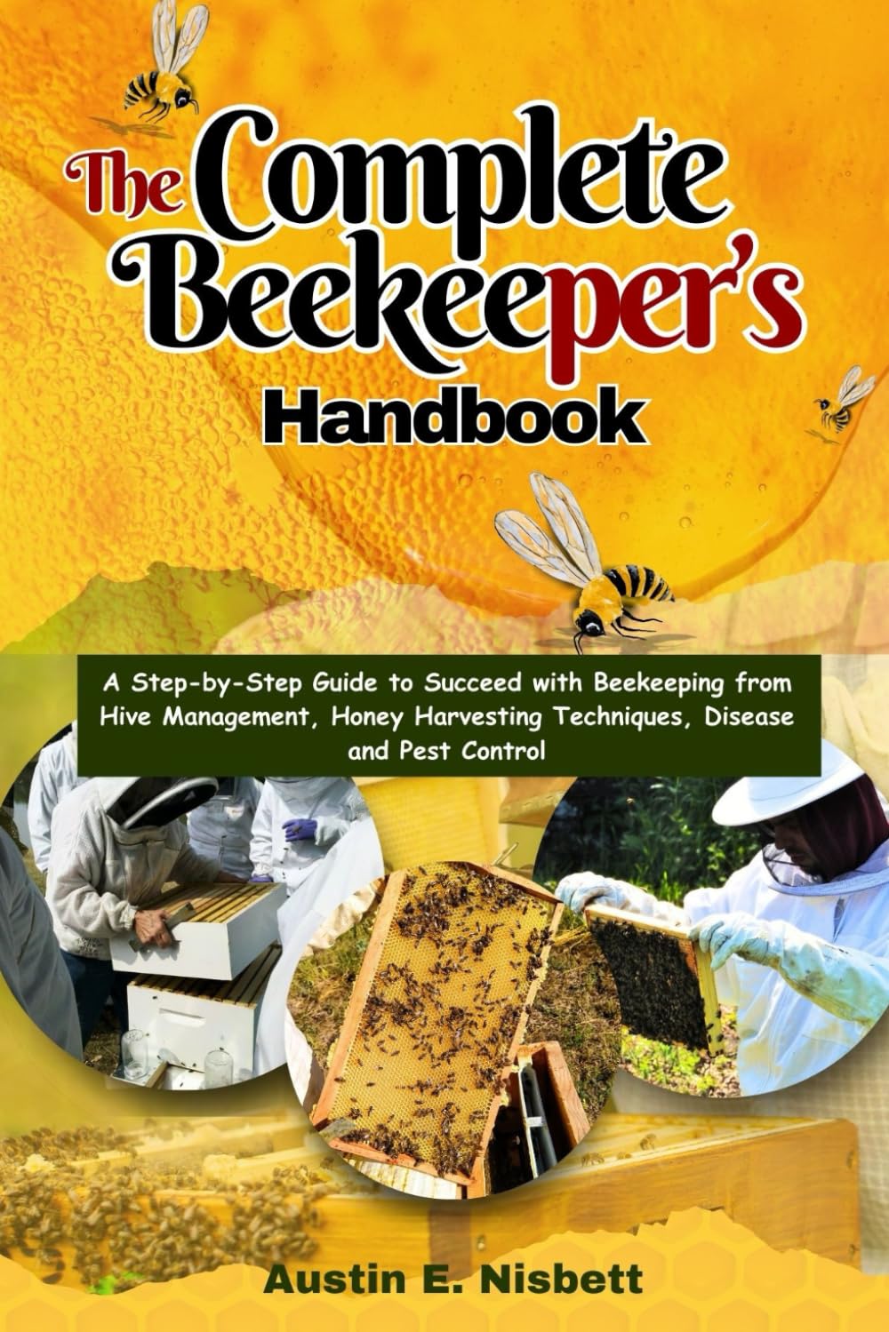 The Complete Beekeeper's Handbook: A Step-by-Step Guide to Succeed with Beekeeping from Hive Management, Honey Harvesting Techniques, Disease and Pest Control