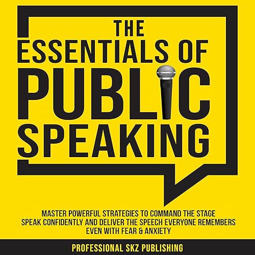 The Essentials of Public Speaking: Master Powerful Strategies to Command the Stage, Speak Confidently, and Deliver the Speech Everyone Remembers, Even with Fear &amp; Anxiety