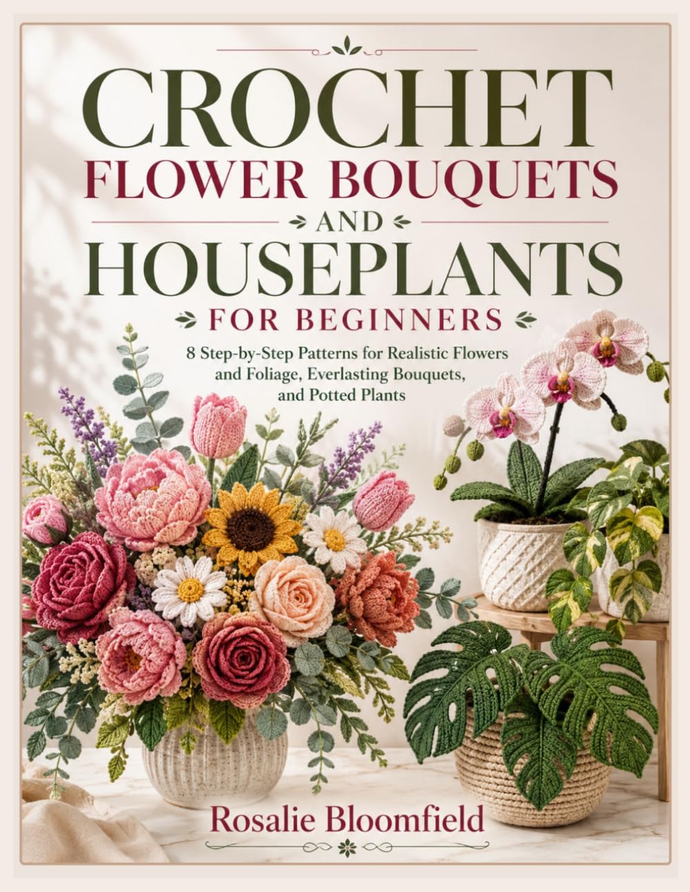 CROCHET FLOWER BOUQUETS AND HOUSEPLANTS FOR BEGINNERS: 8 Step-by-Step Patterns for Realistic Flowers and Foliage, Everlasting Bouquets, and Potted Plants