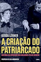 A Criação do Patriarcado: História da Opressão das Mulheres Pelos Homens
