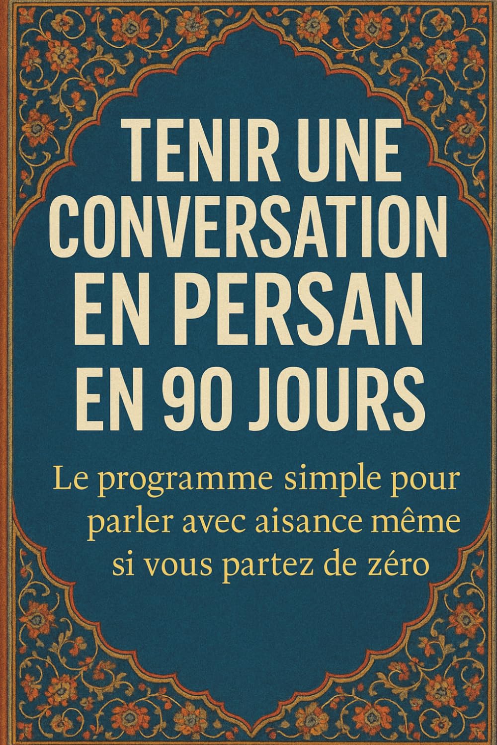 Tenir une Conversation en Persan en 90 Jours: Le programme simple pour parler avec aisance même si vous partez de zéro