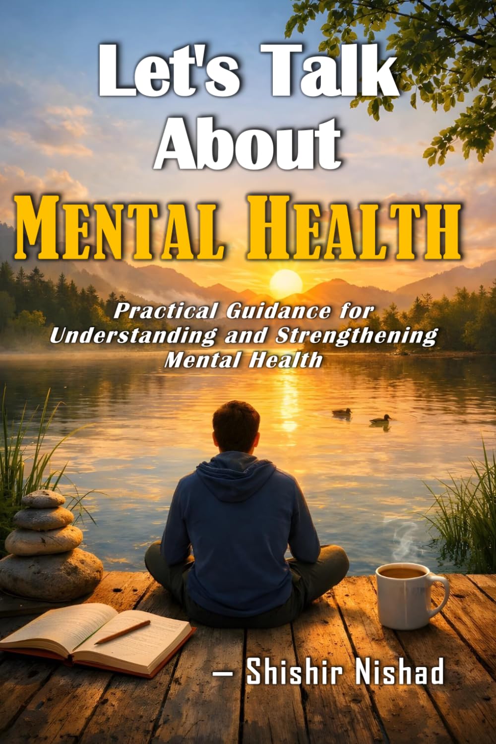 Let's Talk About Mental Health: Practical Guidance for Understanding and Strengthening Mental Health | Step‑by‑step Strategies to Reduce Stress, Build Resilience and Nurture Lasting Emotional Balance