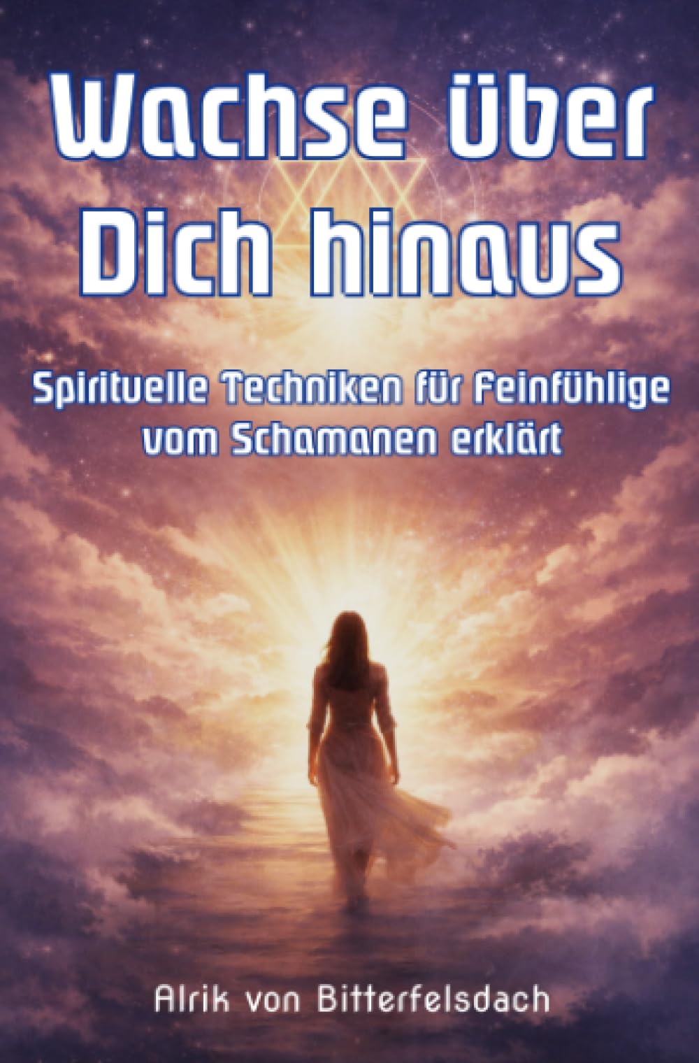Wachse über Dich hinaus: Spirituelle Techniken für Feinfühlige vom Schamanen erklärt