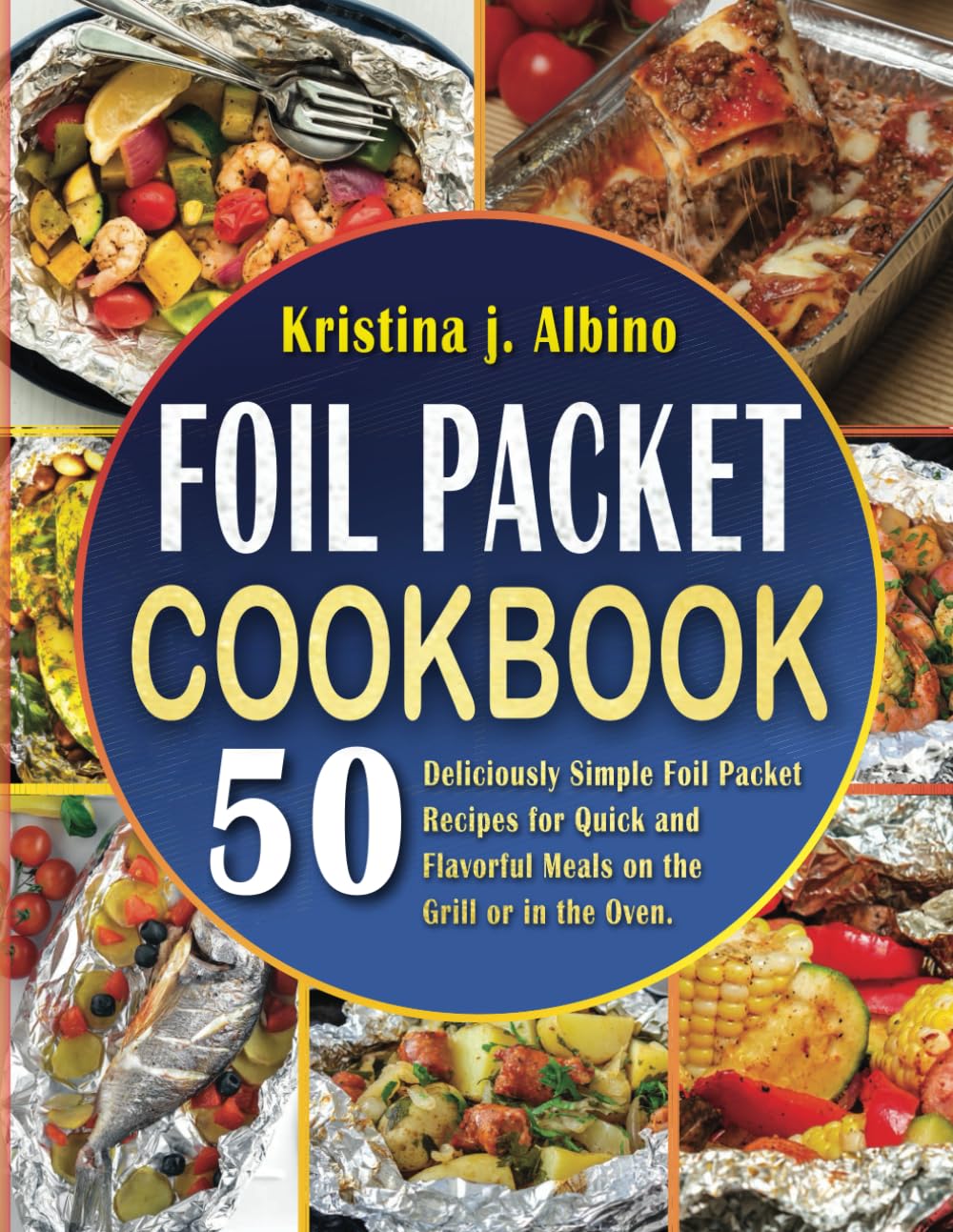 Foil Packet Cookbook: 50 Deliciously Simple Foil Packet Recipes for Quick and Flavorful Meals on the Grill or in the Oven.