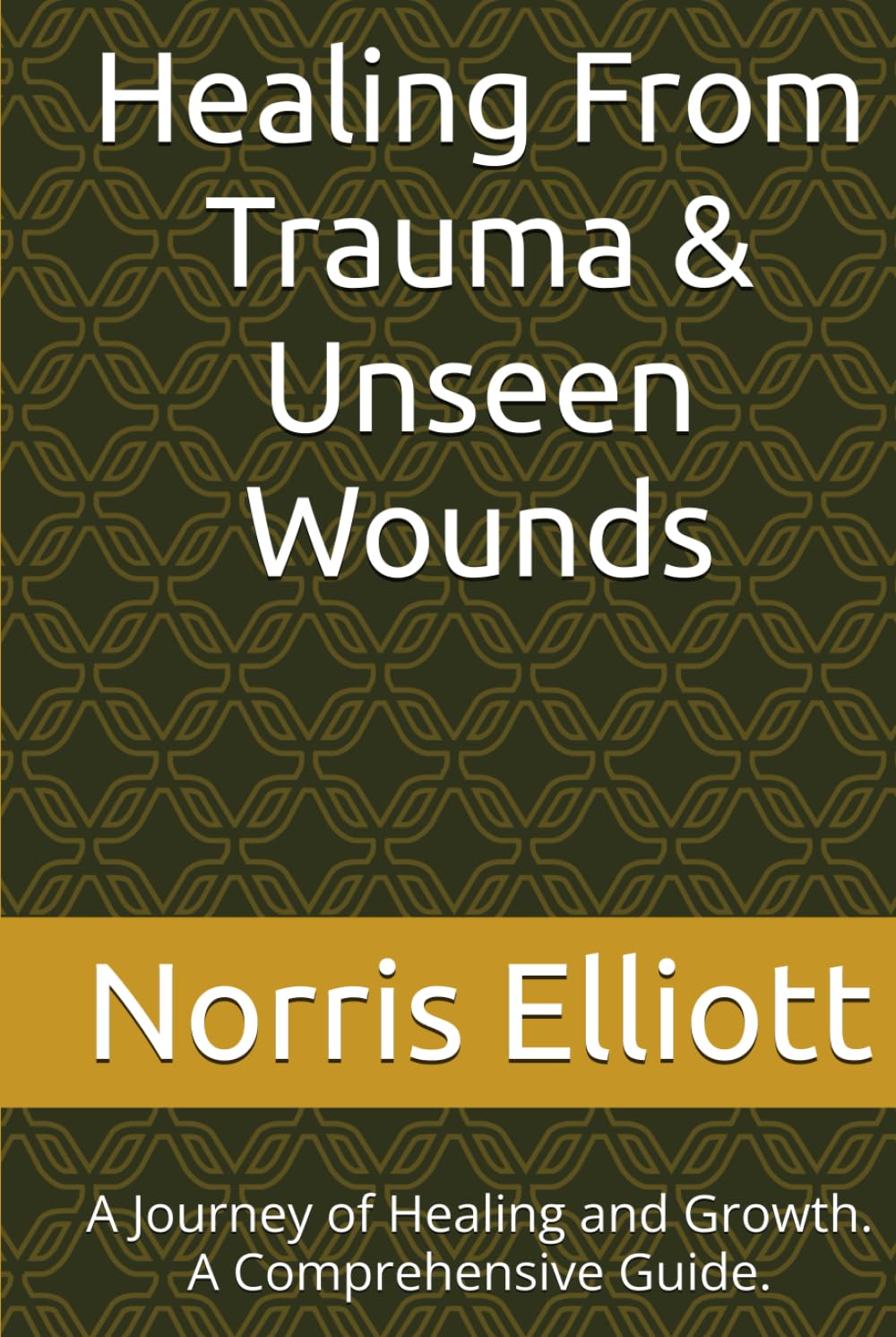 Healing From Trauma & Unseen Wounds: A Journey of Healing and Growth. A Comprehensive Guide.