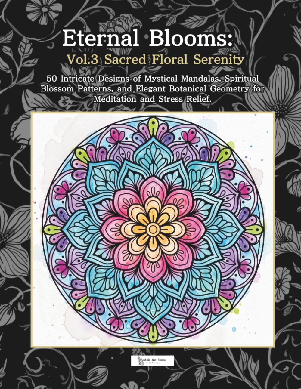 Eternal Blooms: Vol.3 Sacred Floral Serenity: 50 Intricate Designs of Mystical Mandalas, Spiritual Blossom Patterns, and Elegant Botanical Geometry for Meditation and Stress Relief.