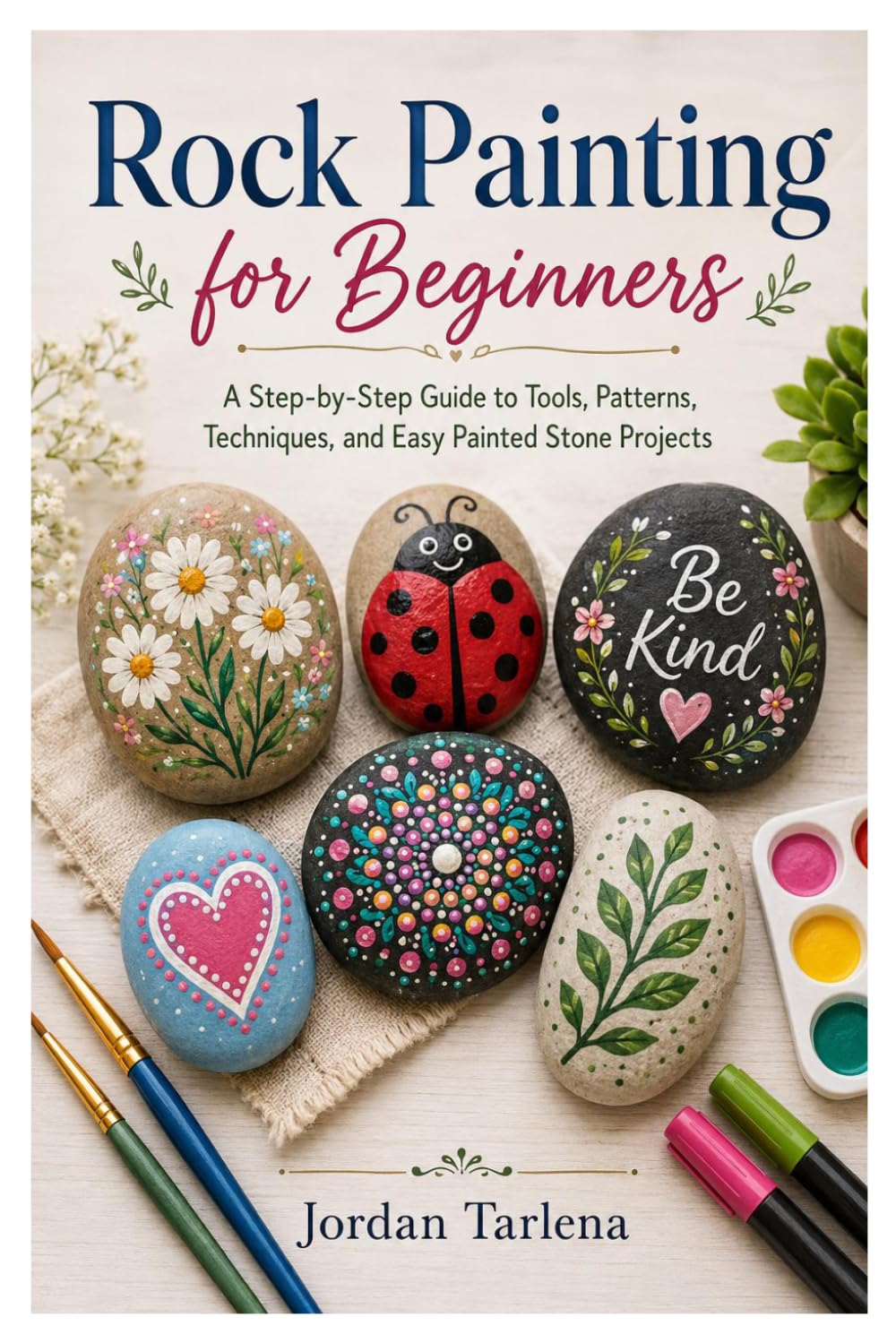 Rock Painting for Beginners: A Step-by-Step Guide to Tools, Patterns, Techniques, and Easy Painted Stone Projects