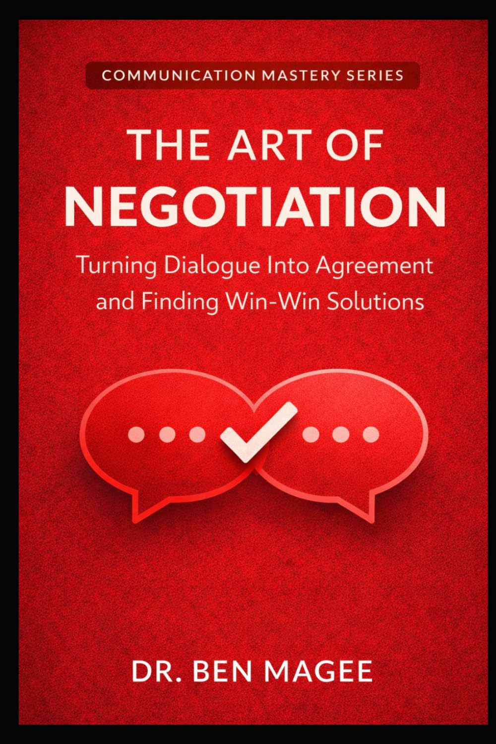 The Art of Negotiation: Turning Dialogue Into Agreement and Finding Win-Win Solutions (Communication Mastery Series)