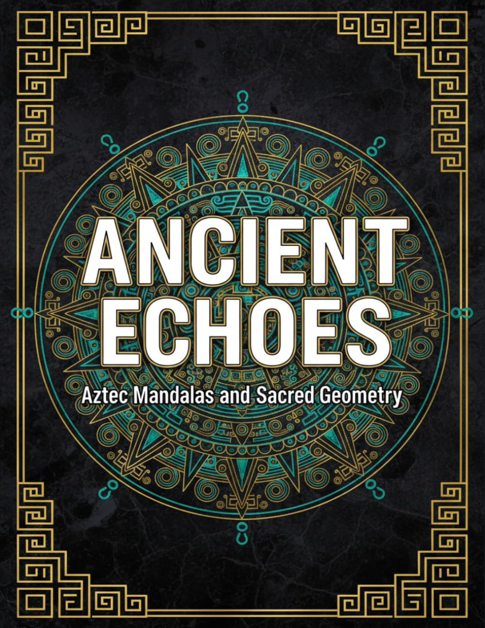 Ancient Echoes: Aztec Mandalas and Sacred Geometry: A Stress Relief Coloring Book for Adults and Teens Featuring Mexican Folk Art Patterns, Ancient Civilizations, and Mindful Sacred Geometry