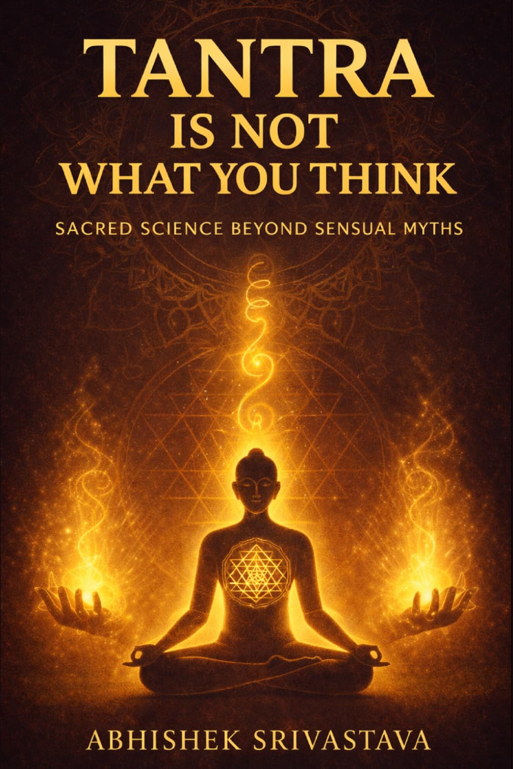 Tantra Is Not What You Think - Sacred Science Beyond Sensual Myths: Reclaiming the Wisdom, Energy, and Everyday Power of the True Tantric Path (Tantra Series)