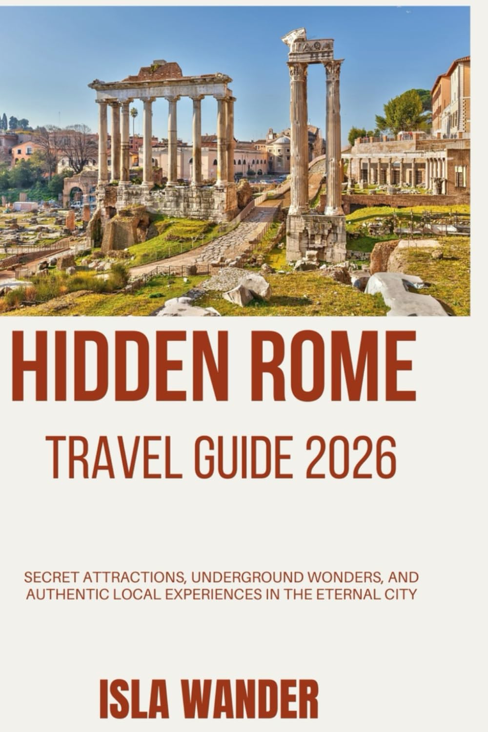 Hidden Rome travel guide 2026: Secret Attractions, Underground Wonders, and Authentic Local Experiences in the Eternal City”