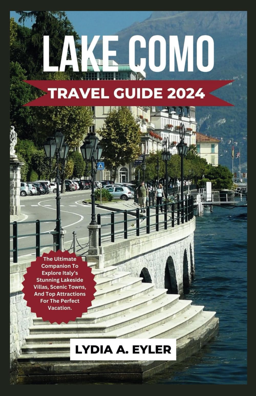 LAKE COMO TRAVEL GUIDE 2024: The Ultimate Companion To Explore Italy’s Stunning Lakeside Villas, Scenic Towns, And Top Attractions For The Perfect Vacation.