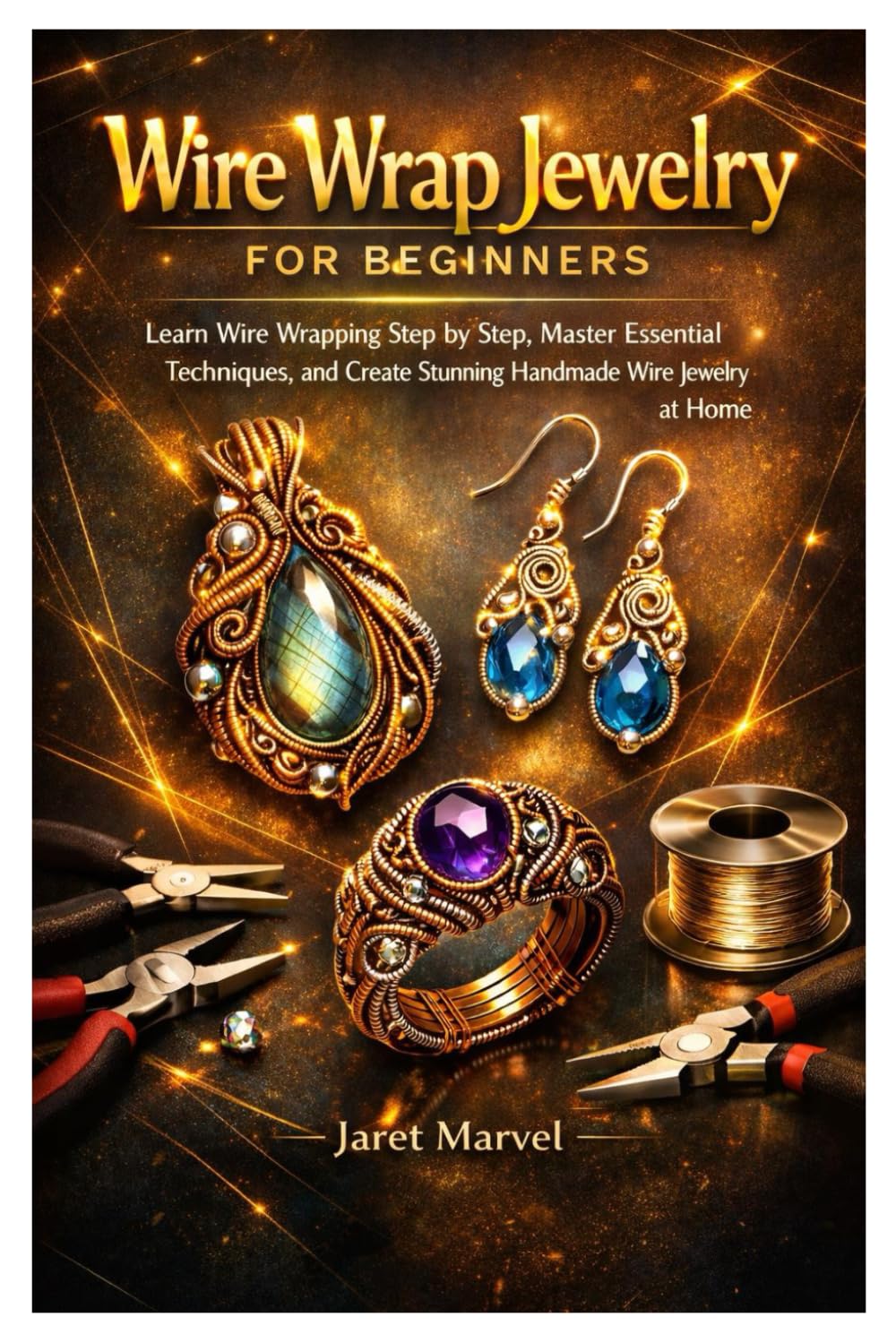 Wire Wrap Jewelry for Beginners: Learn Wire Wrapping Step by Step, Master Essential Techniques, and Create Stunning Handmade Wire Jewelry at Home