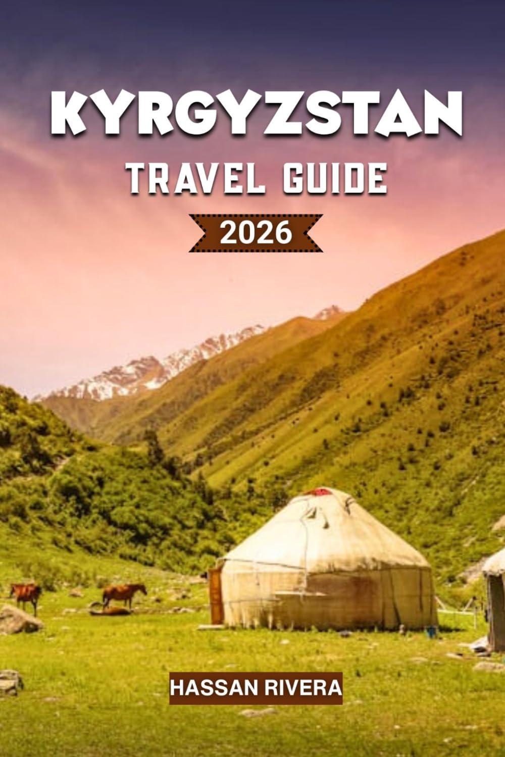 KYRGYZSTAN Travel Guide 2026: The Complete Guide to Mountains, Nomadic Culture, and Hidden Central Asian Adventures