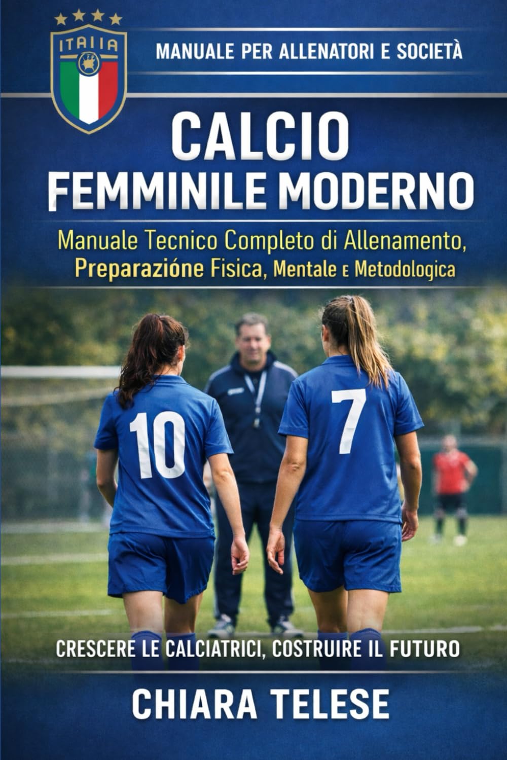 CALCIO FEMMINILE MODERNO: Manuale Tecnico Completo di Allenamento, Preparazione Fisica, Mentale e Metodologica per Allenatori, Istruttori e Giocatrici